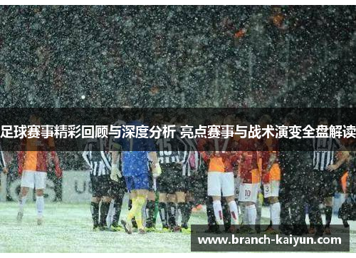 足球赛事精彩回顾与深度分析 亮点赛事与战术演变全盘解读