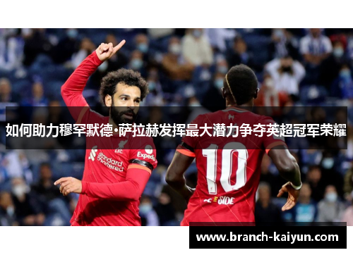 如何助力穆罕默德·萨拉赫发挥最大潜力争夺英超冠军荣耀