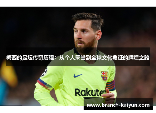 梅西的足坛传奇历程：从个人荣誉到全球文化象征的辉煌之路