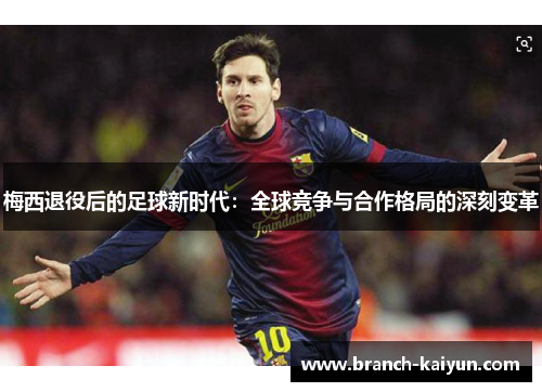 梅西退役后的足球新时代：全球竞争与合作格局的深刻变革