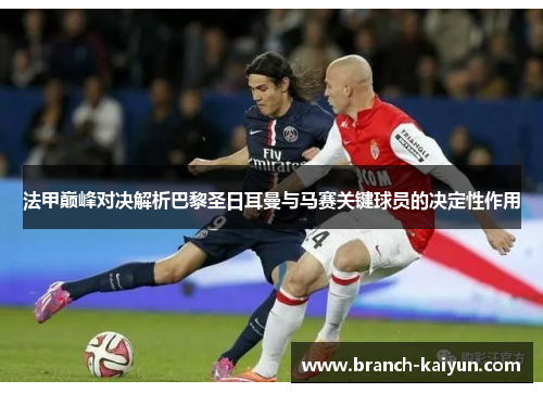 法甲巅峰对决解析巴黎圣日耳曼与马赛关键球员的决定性作用