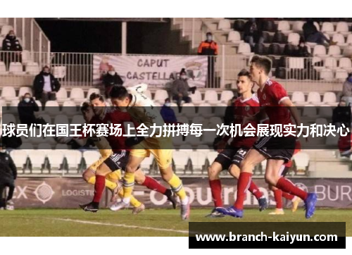 球员们在国王杯赛场上全力拼搏每一次机会展现实力和决心