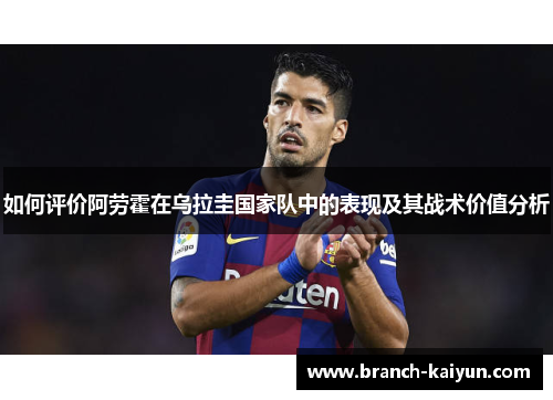 如何评价阿劳霍在乌拉圭国家队中的表现及其战术价值分析