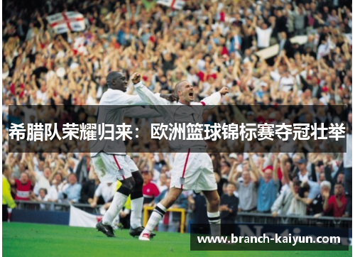 希腊队荣耀归来：欧洲篮球锦标赛夺冠壮举