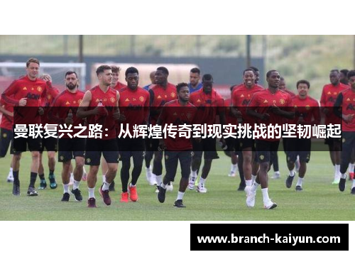 曼联复兴之路：从辉煌传奇到现实挑战的坚韧崛起