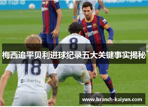 梅西追平贝利进球纪录五大关键事实揭秘