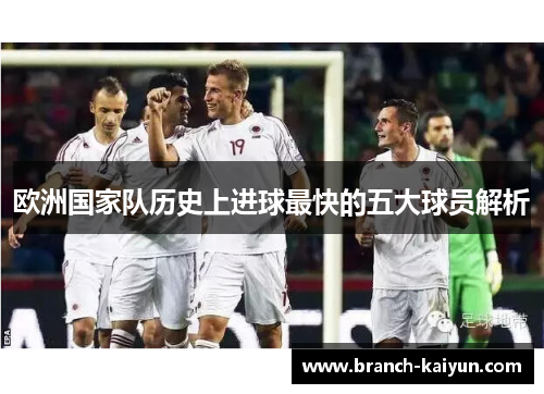 欧洲国家队历史上进球最快的五大球员解析