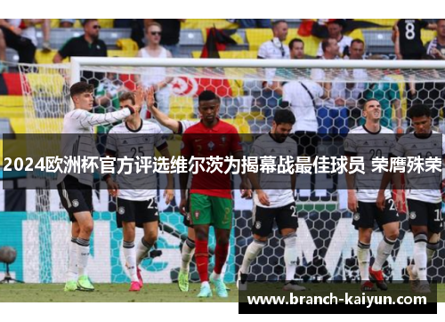 2024欧洲杯官方评选维尔茨为揭幕战最佳球员 荣膺殊荣