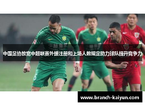 中国足协放宽中超联赛外援注册和上场人数规定助力球队提升竞争力
