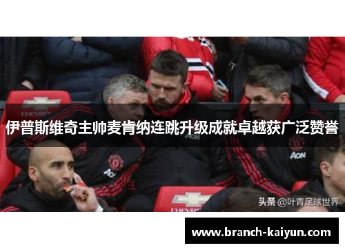 伊普斯维奇主帅麦肯纳连跳升级成就卓越获广泛赞誉