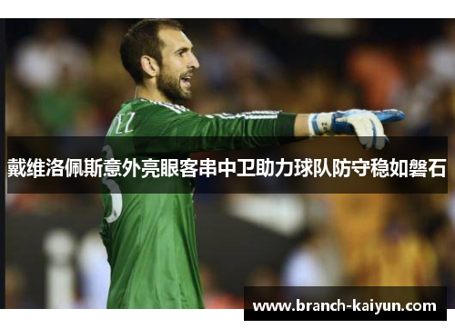 戴维洛佩斯意外亮眼客串中卫助力球队防守稳如磐石 戴维洛佩斯意外亮眼客串中卫助力球队防守稳如磐石