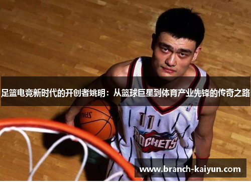 足篮电竞新时代的开创者姚明：从篮球巨星到体育产业先锋的传奇之路
